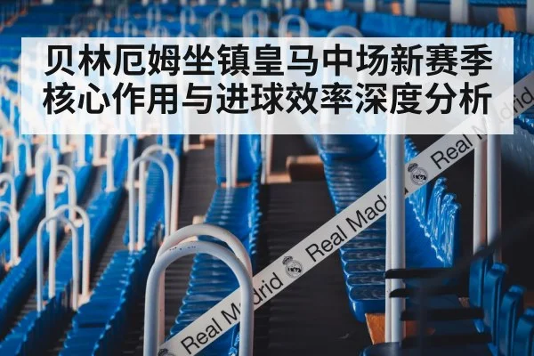 贝林厄姆坐镇皇马中场新赛季核心作用与进球效率深度分析
