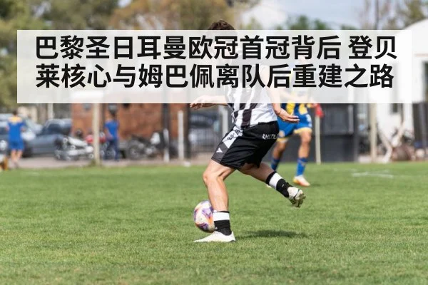 巴黎圣日耳曼欧冠首冠背后 登贝莱核心与姆巴佩离队后重建之路