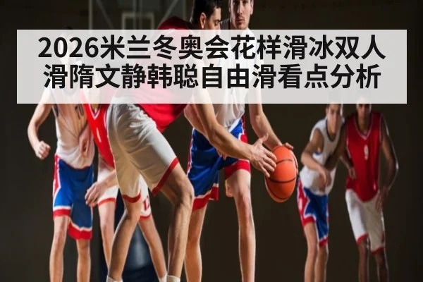 2026米兰冬奥会花样滑冰双人滑隋文静韩聪自由滑看点分析