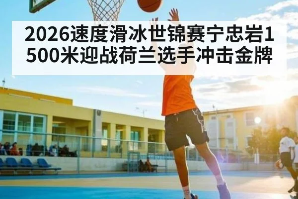 2026速度滑冰世锦赛宁忠岩1500米迎战荷兰选手冲击金牌