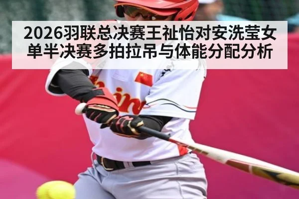 2026羽联总决赛王祉怡对安洗莹女单半决赛多拍拉吊与体能分配分析